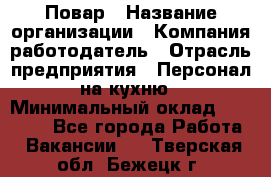 Повар › Название организации ­ Компания-работодатель › Отрасль предприятия ­ Персонал на кухню › Минимальный оклад ­ 12 000 - Все города Работа » Вакансии   . Тверская обл.,Бежецк г.